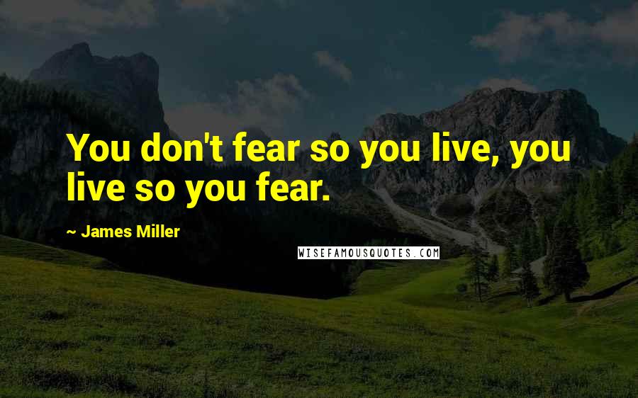 James Miller Quotes: You don't fear so you live, you live so you fear.