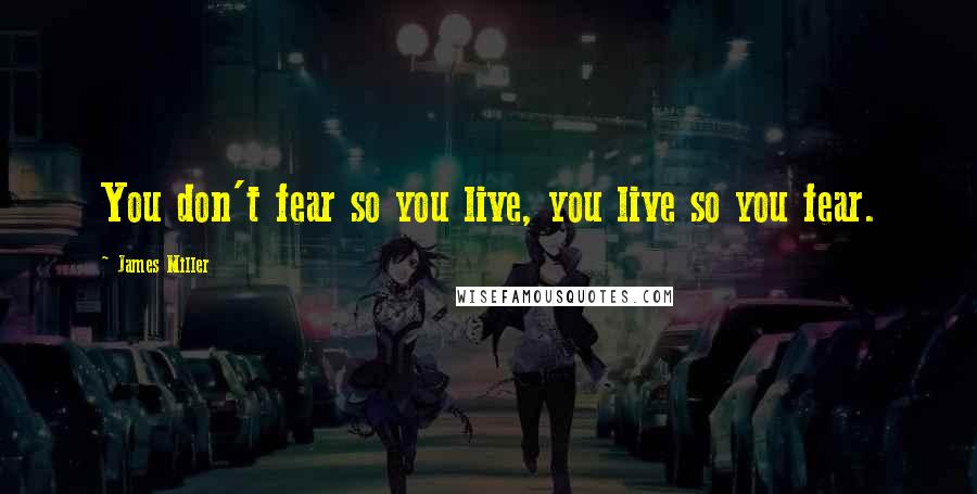 James Miller Quotes: You don't fear so you live, you live so you fear.