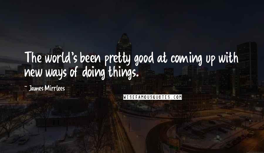 James Mirrlees Quotes: The world's been pretty good at coming up with new ways of doing things.