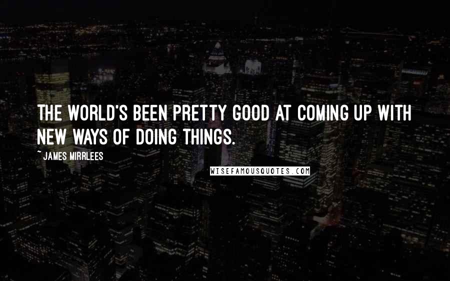 James Mirrlees Quotes: The world's been pretty good at coming up with new ways of doing things.