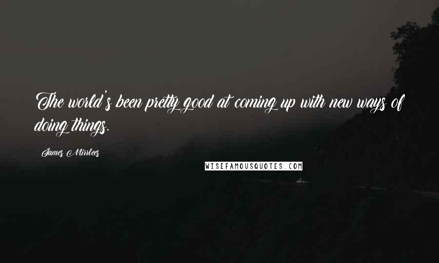 James Mirrlees Quotes: The world's been pretty good at coming up with new ways of doing things.
