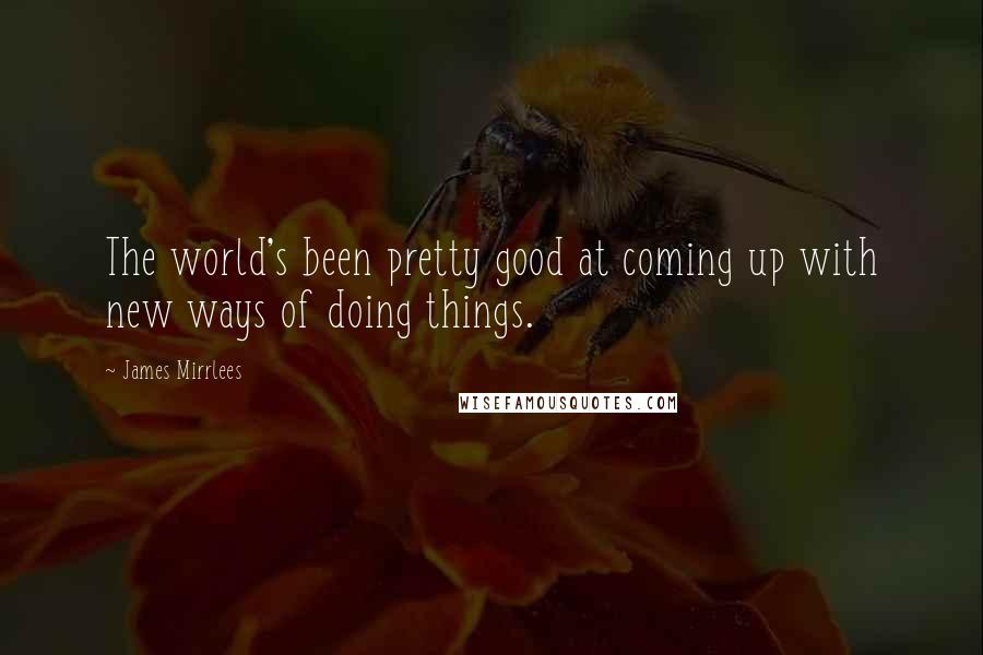 James Mirrlees Quotes: The world's been pretty good at coming up with new ways of doing things.