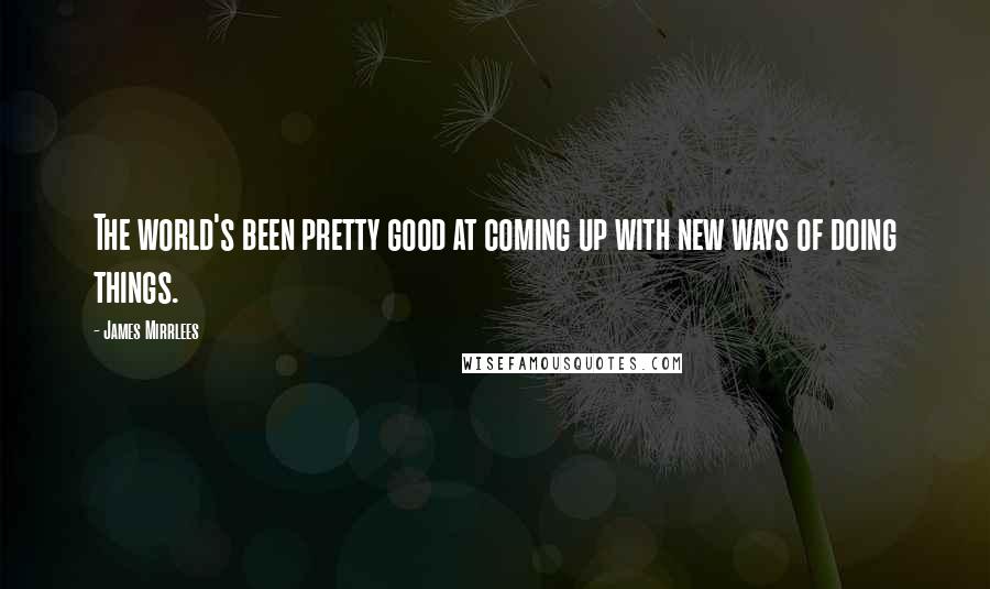 James Mirrlees Quotes: The world's been pretty good at coming up with new ways of doing things.