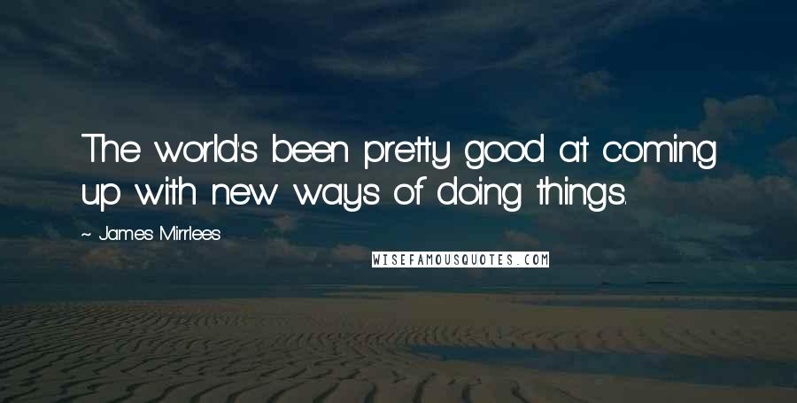 James Mirrlees Quotes: The world's been pretty good at coming up with new ways of doing things.