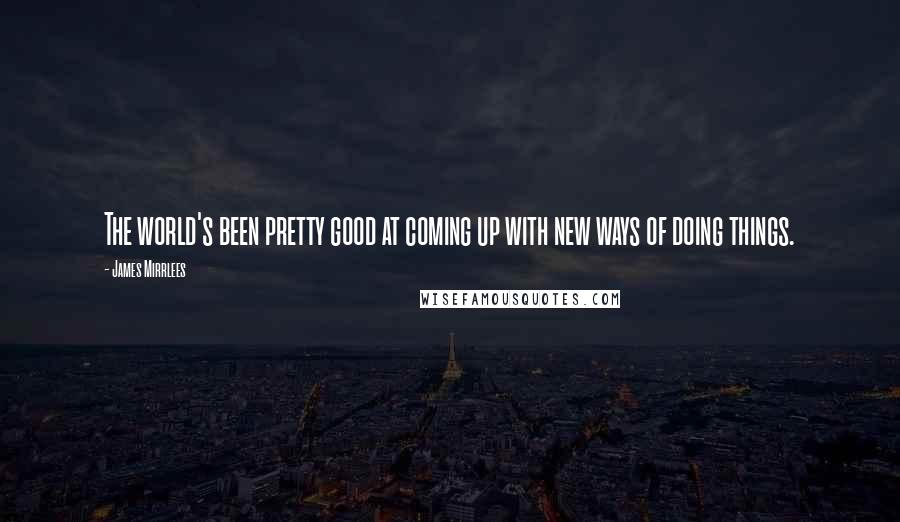 James Mirrlees Quotes: The world's been pretty good at coming up with new ways of doing things.