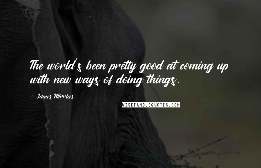 James Mirrlees Quotes: The world's been pretty good at coming up with new ways of doing things.