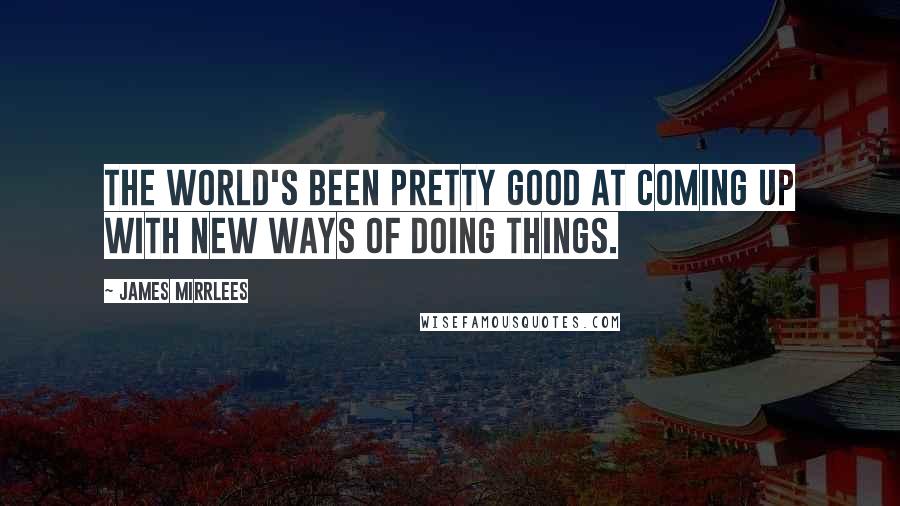 James Mirrlees Quotes: The world's been pretty good at coming up with new ways of doing things.