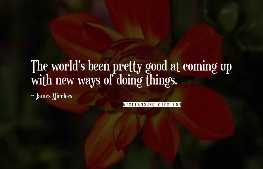 James Mirrlees Quotes: The world's been pretty good at coming up with new ways of doing things.