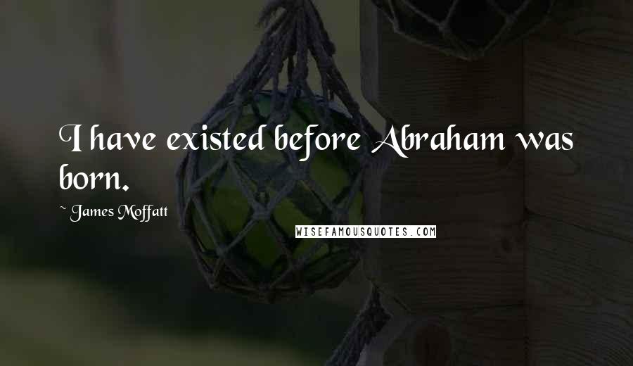 James Moffatt Quotes: I have existed before Abraham was born.