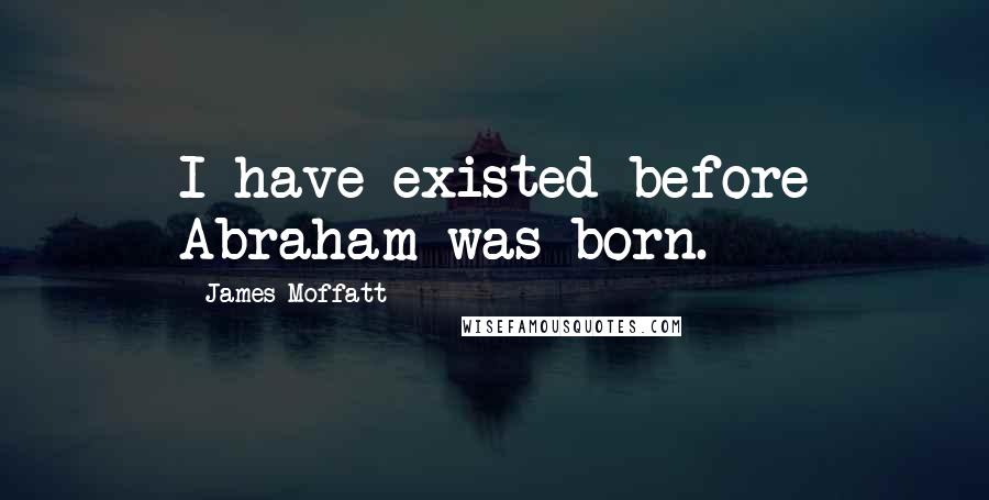 James Moffatt Quotes: I have existed before Abraham was born.