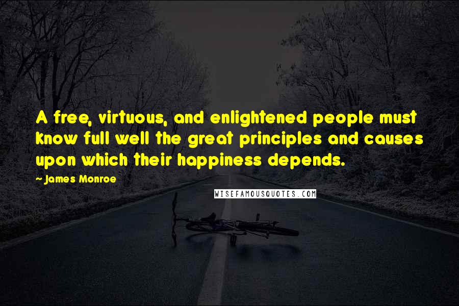 James Monroe Quotes: A free, virtuous, and enlightened people must know full well the great principles and causes upon which their happiness depends.