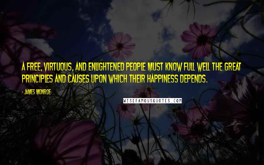 James Monroe Quotes: A free, virtuous, and enlightened people must know full well the great principles and causes upon which their happiness depends.