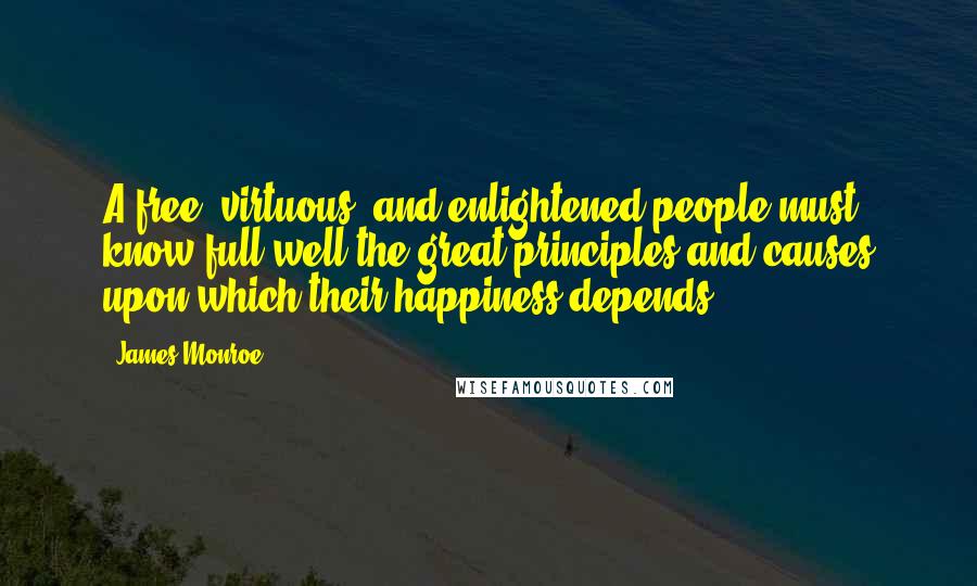 James Monroe Quotes: A free, virtuous, and enlightened people must know full well the great principles and causes upon which their happiness depends.