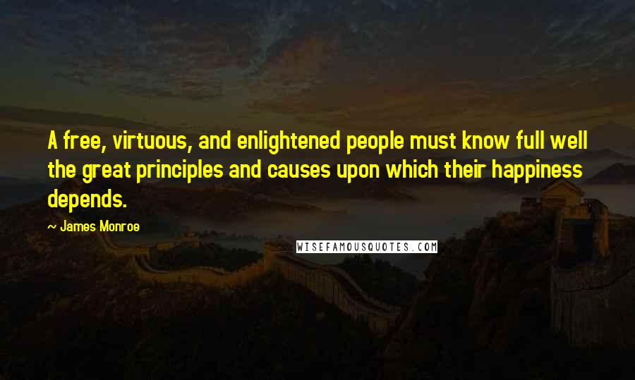 James Monroe Quotes: A free, virtuous, and enlightened people must know full well the great principles and causes upon which their happiness depends.