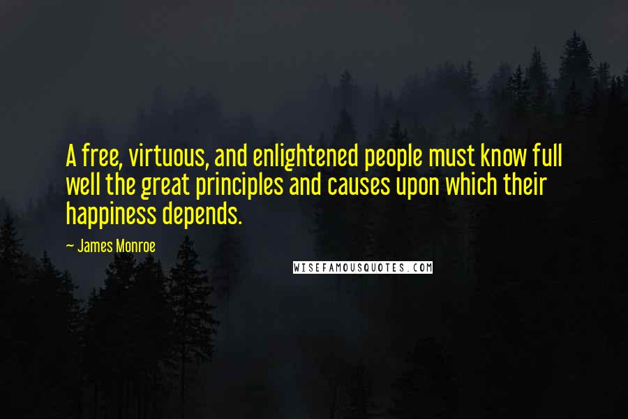 James Monroe Quotes: A free, virtuous, and enlightened people must know full well the great principles and causes upon which their happiness depends.