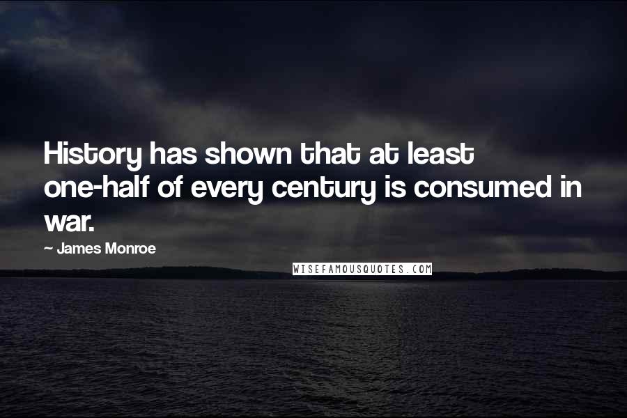 James Monroe Quotes: History has shown that at least one-half of every century is consumed in war.