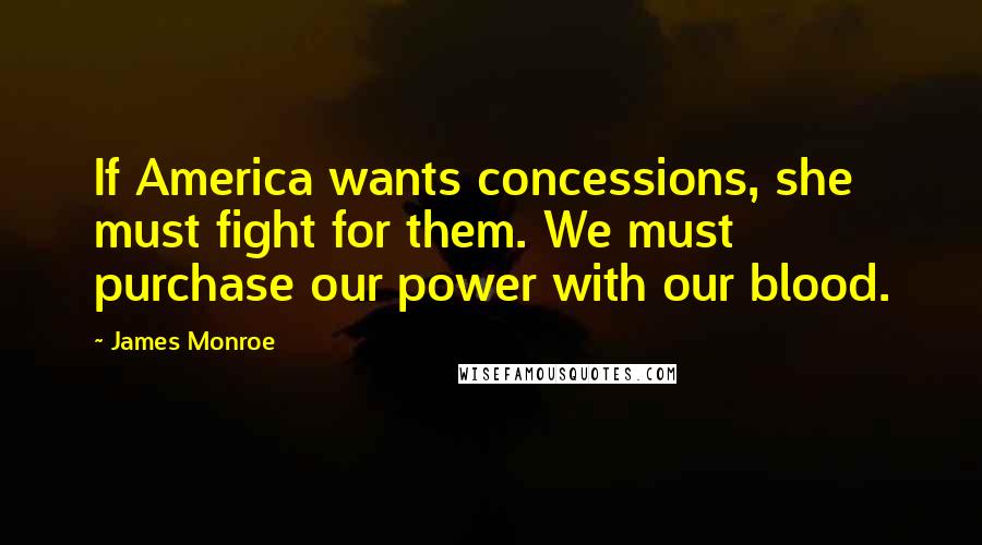 James Monroe Quotes: If America wants concessions, she must fight for them. We must purchase our power with our blood.