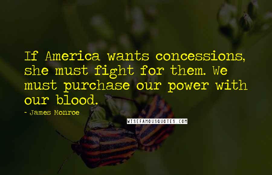 James Monroe Quotes: If America wants concessions, she must fight for them. We must purchase our power with our blood.