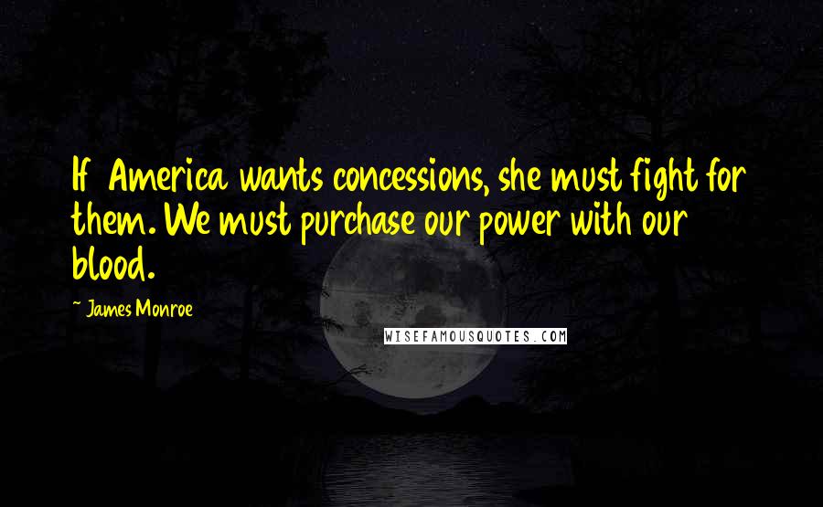 James Monroe Quotes: If America wants concessions, she must fight for them. We must purchase our power with our blood.