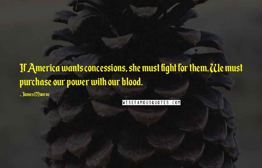 James Monroe Quotes: If America wants concessions, she must fight for them. We must purchase our power with our blood.