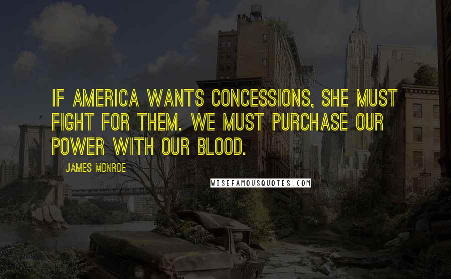 James Monroe Quotes: If America wants concessions, she must fight for them. We must purchase our power with our blood.