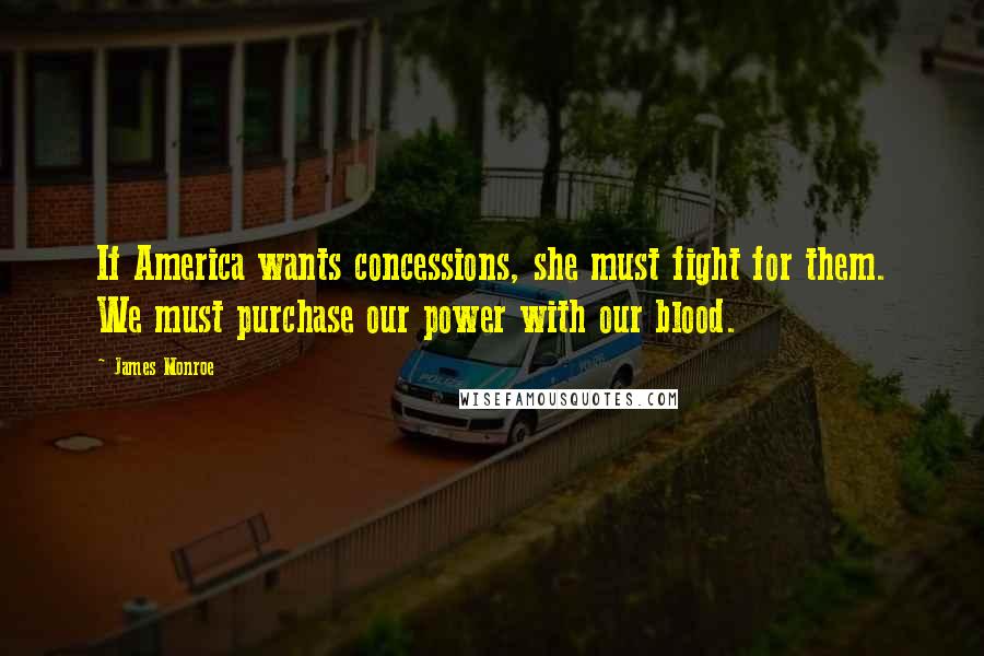 James Monroe Quotes: If America wants concessions, she must fight for them. We must purchase our power with our blood.