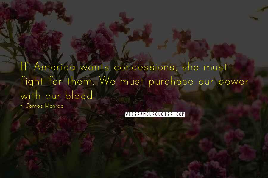 James Monroe Quotes: If America wants concessions, she must fight for them. We must purchase our power with our blood.