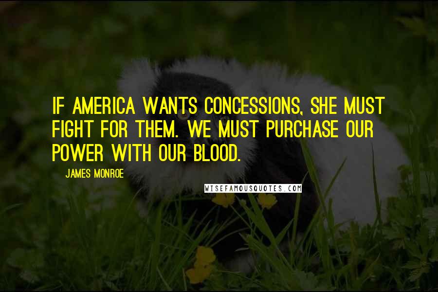 James Monroe Quotes: If America wants concessions, she must fight for them. We must purchase our power with our blood.