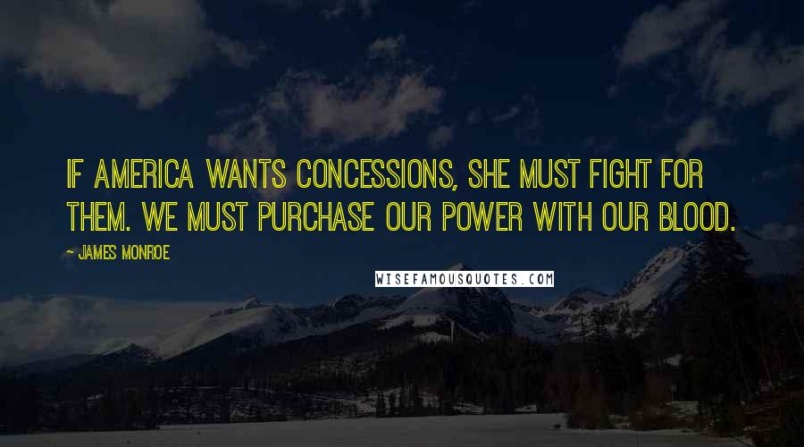 James Monroe Quotes: If America wants concessions, she must fight for them. We must purchase our power with our blood.