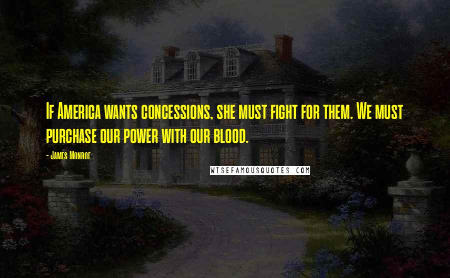 James Monroe Quotes: If America wants concessions, she must fight for them. We must purchase our power with our blood.