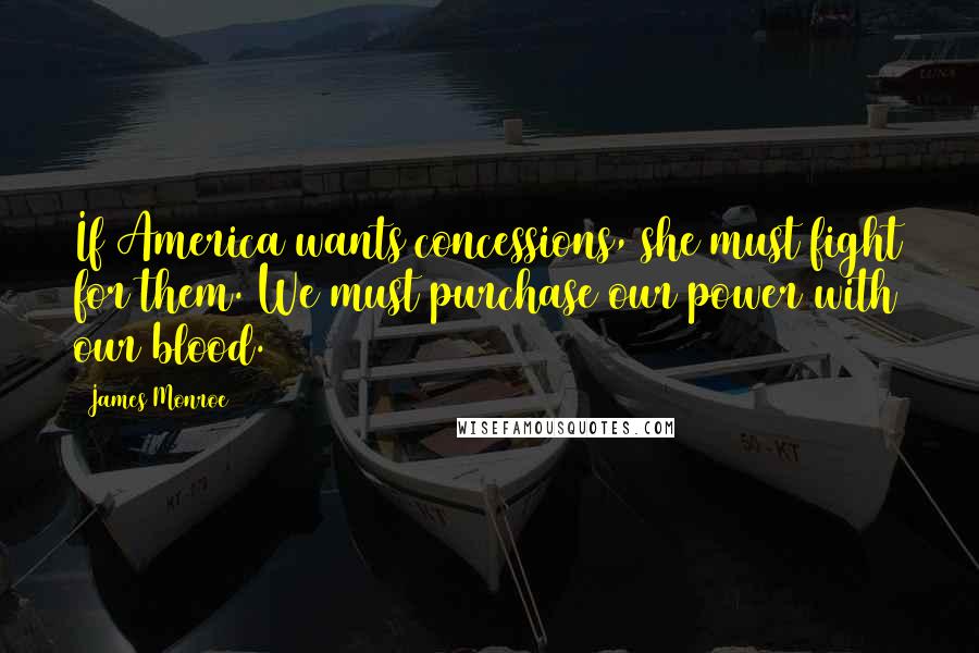 James Monroe Quotes: If America wants concessions, she must fight for them. We must purchase our power with our blood.