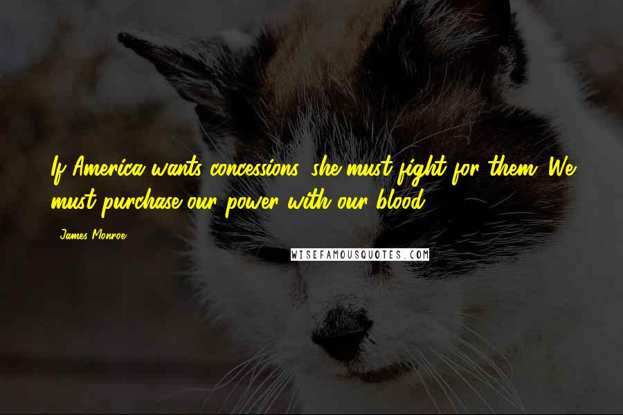 James Monroe Quotes: If America wants concessions, she must fight for them. We must purchase our power with our blood.