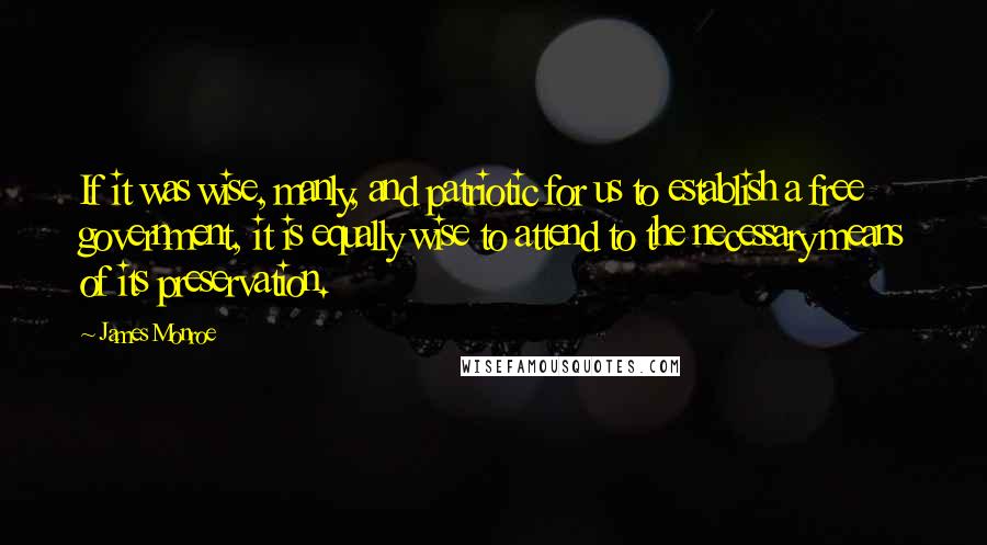James Monroe Quotes: If it was wise, manly, and patriotic for us to establish a free government, it is equally wise to attend to the necessary means of its preservation.