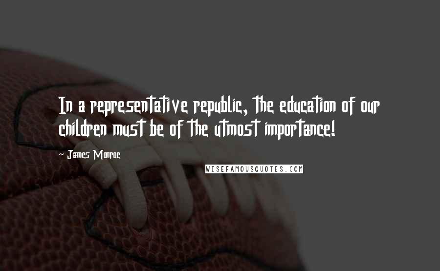 James Monroe Quotes: In a representative republic, the education of our children must be of the utmost importance!