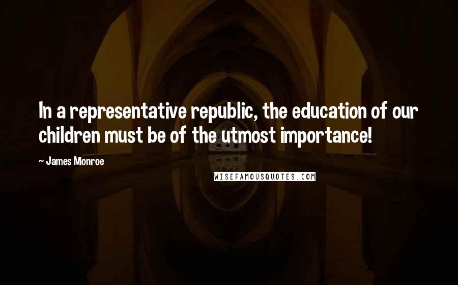 James Monroe Quotes: In a representative republic, the education of our children must be of the utmost importance!