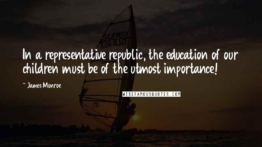 James Monroe Quotes: In a representative republic, the education of our children must be of the utmost importance!