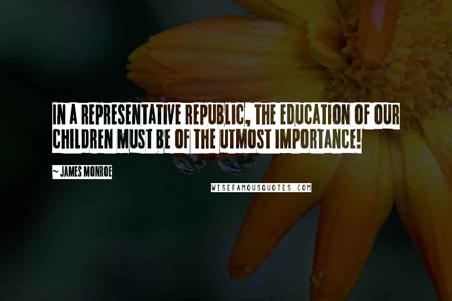 James Monroe Quotes: In a representative republic, the education of our children must be of the utmost importance!