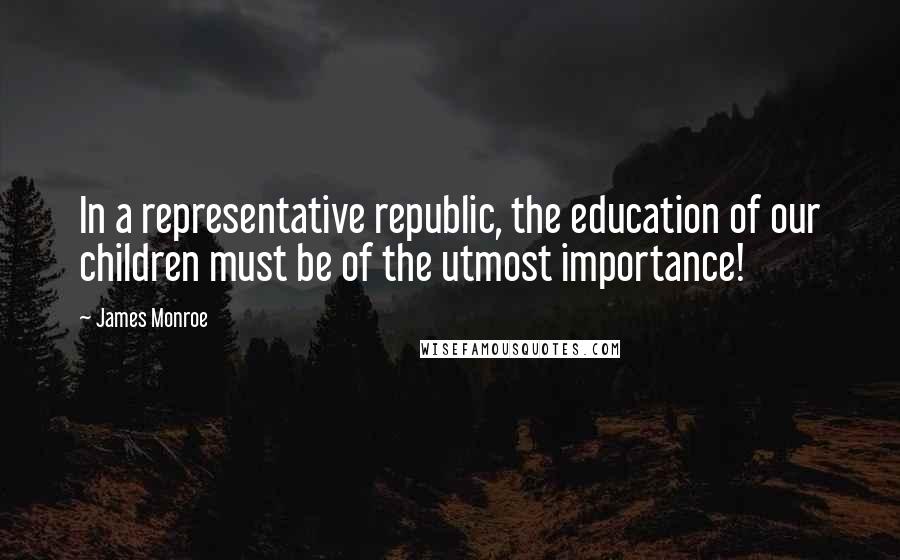 James Monroe Quotes: In a representative republic, the education of our children must be of the utmost importance!
