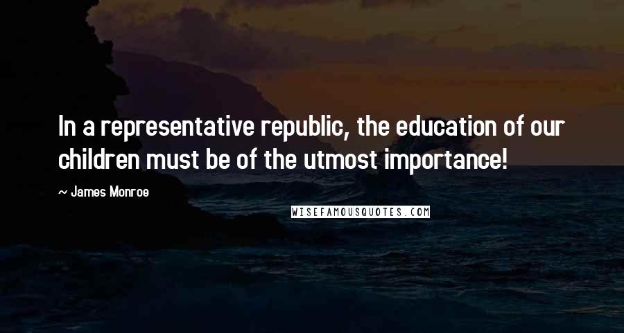 James Monroe Quotes: In a representative republic, the education of our children must be of the utmost importance!