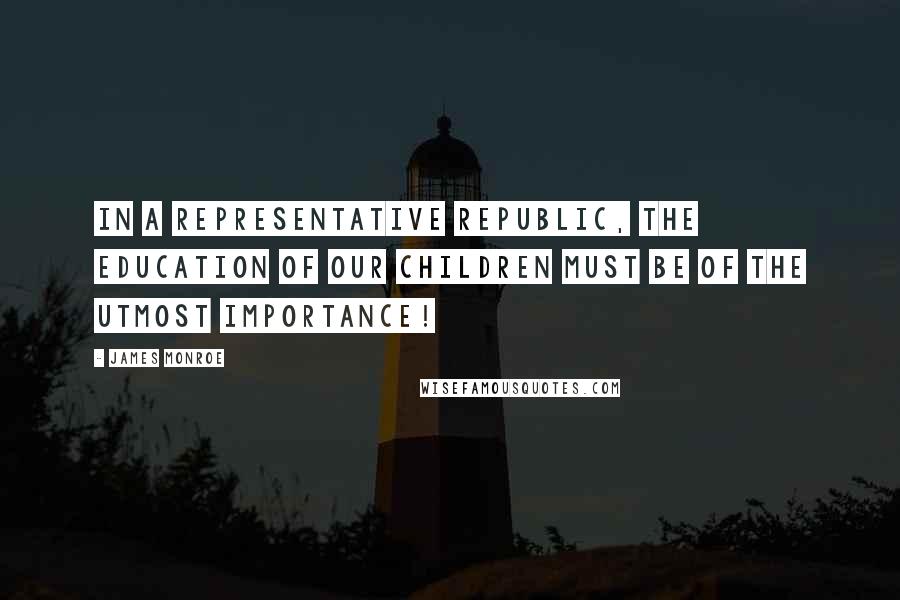James Monroe Quotes: In a representative republic, the education of our children must be of the utmost importance!