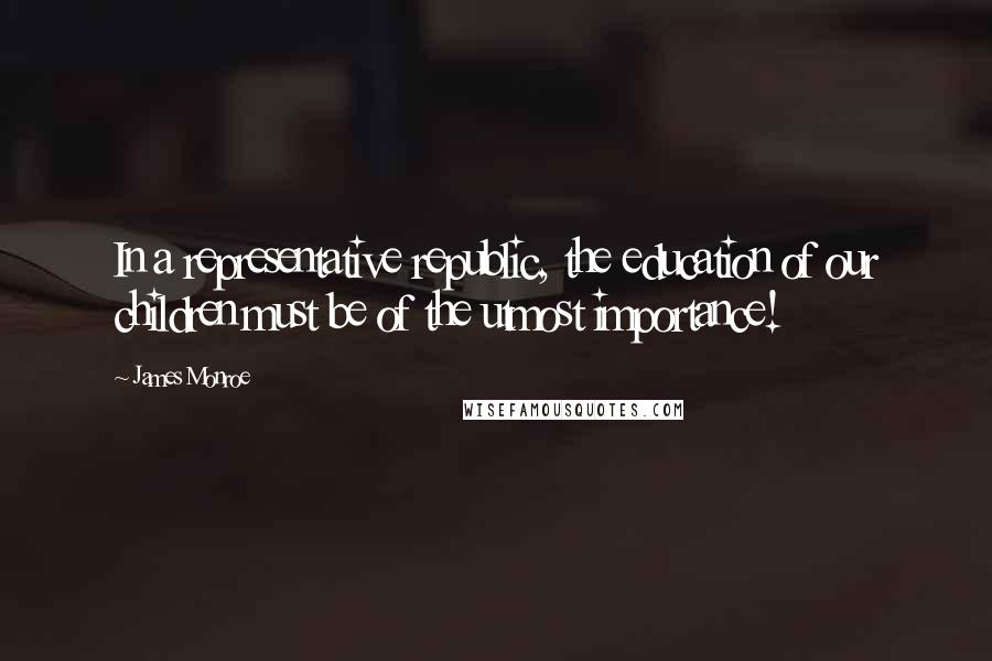 James Monroe Quotes: In a representative republic, the education of our children must be of the utmost importance!