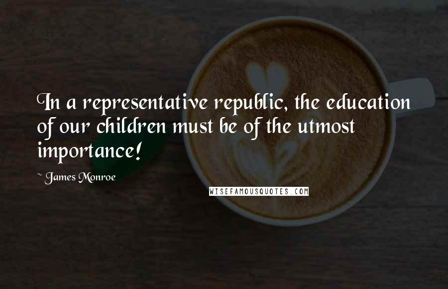 James Monroe Quotes: In a representative republic, the education of our children must be of the utmost importance!