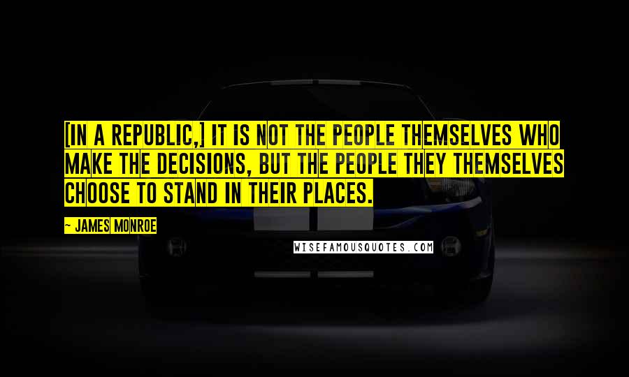James Monroe Quotes: [In a republic,] it is not the people themselves who make the decisions, but the people they themselves choose to stand in their places.