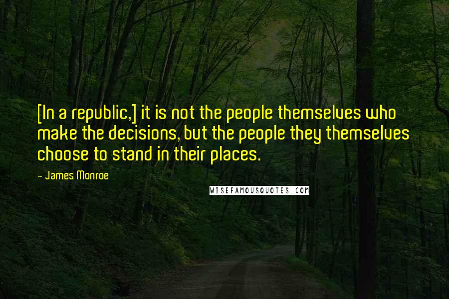 James Monroe Quotes: [In a republic,] it is not the people themselves who make the decisions, but the people they themselves choose to stand in their places.