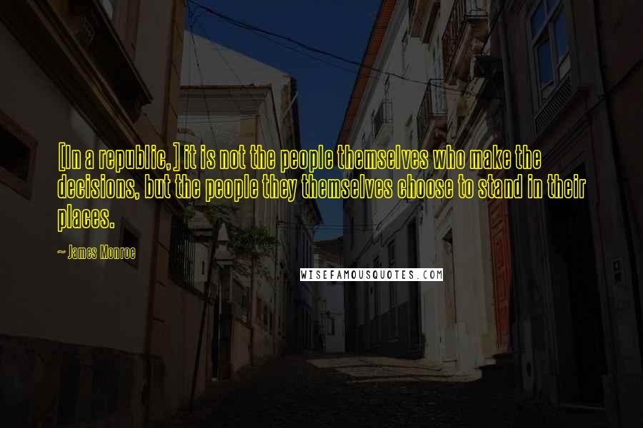 James Monroe Quotes: [In a republic,] it is not the people themselves who make the decisions, but the people they themselves choose to stand in their places.