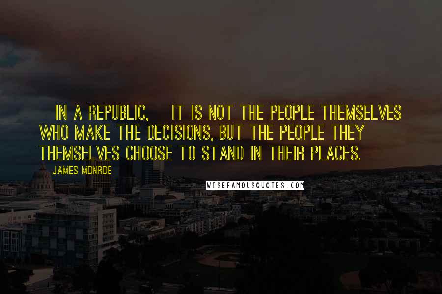 James Monroe Quotes: [In a republic,] it is not the people themselves who make the decisions, but the people they themselves choose to stand in their places.