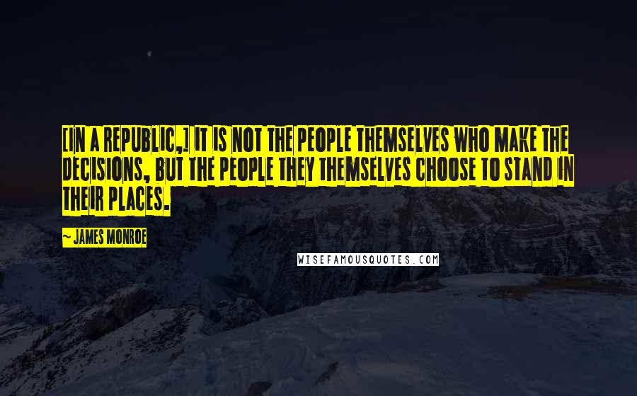 James Monroe Quotes: [In a republic,] it is not the people themselves who make the decisions, but the people they themselves choose to stand in their places.