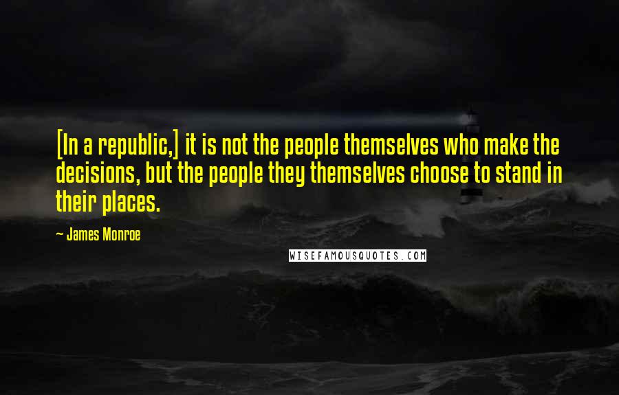 James Monroe Quotes: [In a republic,] it is not the people themselves who make the decisions, but the people they themselves choose to stand in their places.