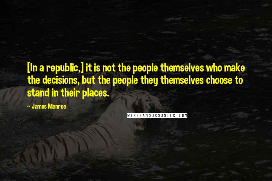 James Monroe Quotes: [In a republic,] it is not the people themselves who make the decisions, but the people they themselves choose to stand in their places.