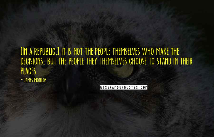 James Monroe Quotes: [In a republic,] it is not the people themselves who make the decisions, but the people they themselves choose to stand in their places.